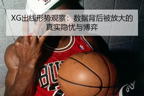 XG出线形势观察：数据背后被放大的真实隐忧与博弈