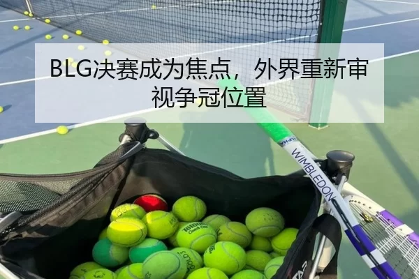 BLG决赛成为焦点，外界重新审视争冠位置