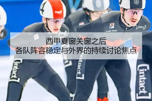 西甲夏窗关窗之后 各队阵容稳定与外界的持续讨论焦点